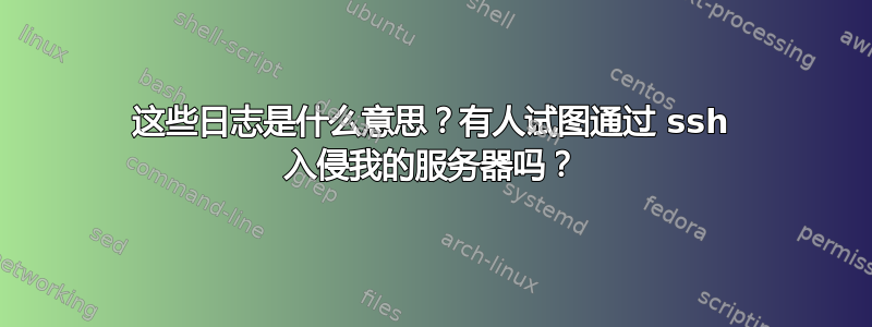 这些日志是什么意思？有人试图通过 ssh 入侵我的服务器吗？