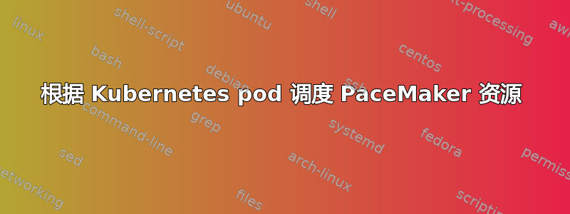 根据 Kubernetes pod 调度 PaceMaker 资源