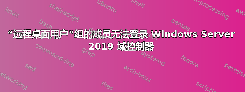 “远程桌面用户”组的成员无法登录 Windows Server 2019 域控制器