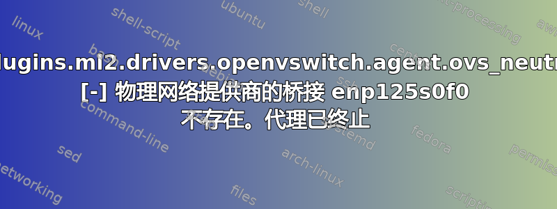 neutron.plugins.ml2.drivers.openvswitch.agent.ovs_neutron_agent [-] 物理网络提供商的桥接 enp125s0f0 不存在。代理已终止