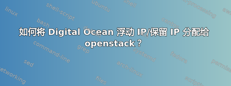 如何将 Digital Ocean 浮动 IP/保留 IP 分配给 openstack？