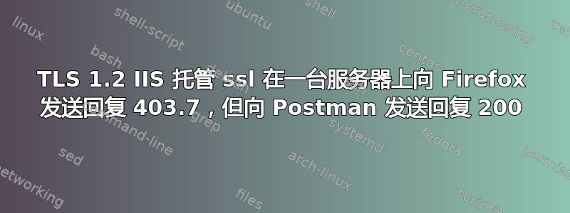 TLS 1.2 IIS 托管 ssl 在一台服务器上向 Firefox 发送回复 403.7，但向 Postman 发送回复 200