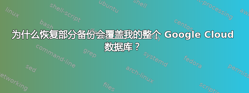 为什么恢复部分备份会覆盖我的整个 Google Cloud 数据库？