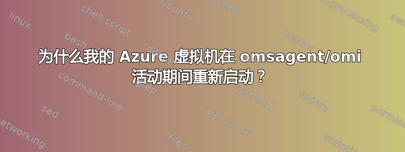 为什么我的 Azure 虚拟机在 omsagent/omi 活动期间重新启动？