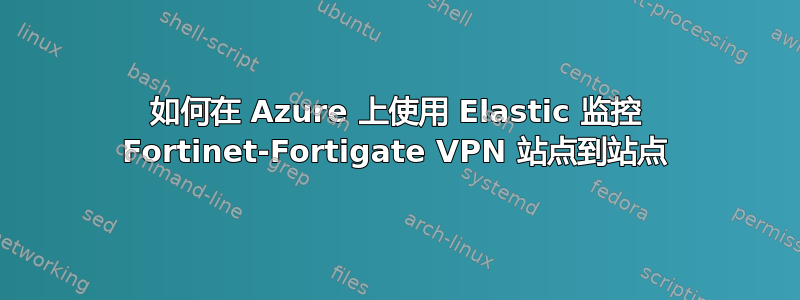 如何在 Azure 上使用 Elastic 监控 Fortinet-Fortigate VPN 站点到站点