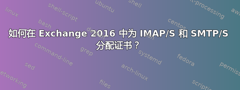 如何在 Exchange 2016 中为 IMAP/S 和 SMTP/S 分配证书？