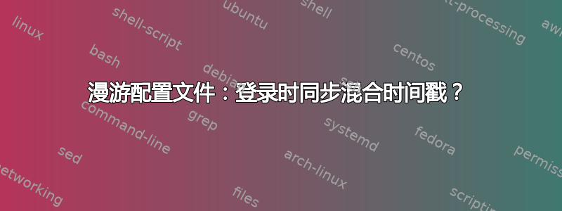 漫游配置文件：登录时同步混合时间戳？