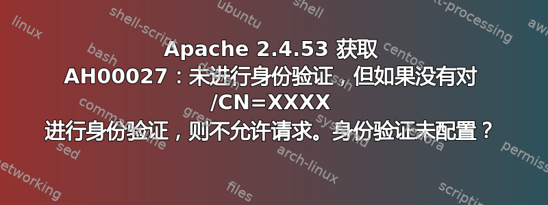 Apache 2.4.53 获取 AH00027：未进行身份验证，但如果没有对 /CN=XXXX 进行身份验证，则不允许请求。身份验证未配置？