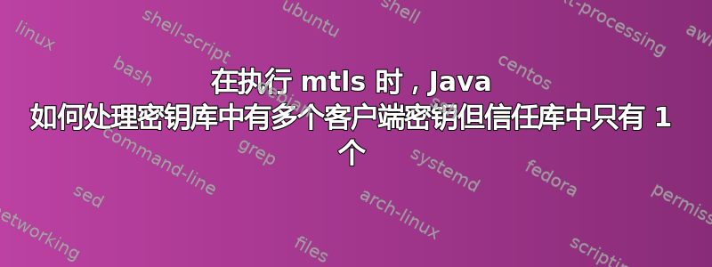 在执行 mtls 时，Java 如何处理密钥库中有多个客户端密钥但信任库中只有 1 个