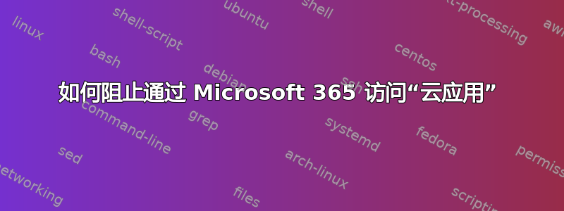 如何阻止通过 Microsoft 365 访问“云应用”