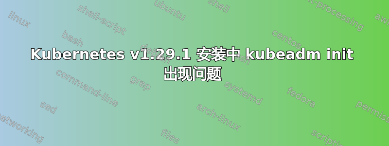 Kubernetes v1.29.1 安装中 kubeadm init 出现问题
