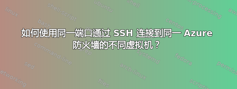 如何使用同一端口通过 SSH 连接到同一 Azure 防火墙的不同虚拟机？