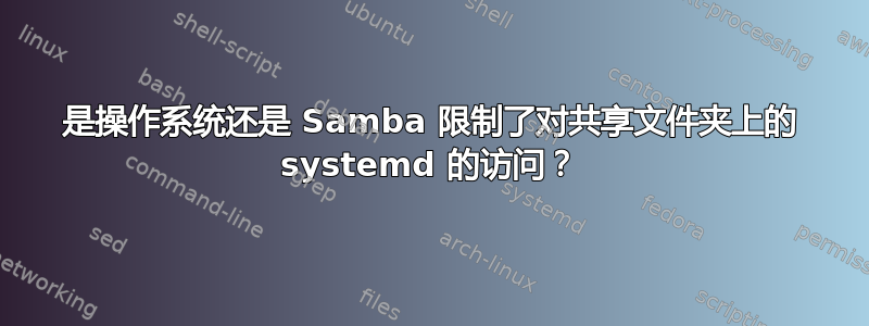 是操作系统还是 Samba 限制了对共享文件夹上的 systemd 的访问？