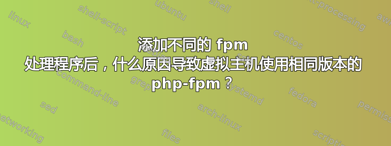 添加不同的 fpm 处理程序后，什么原因导致虚拟主机使用相同版本的 php-fpm？