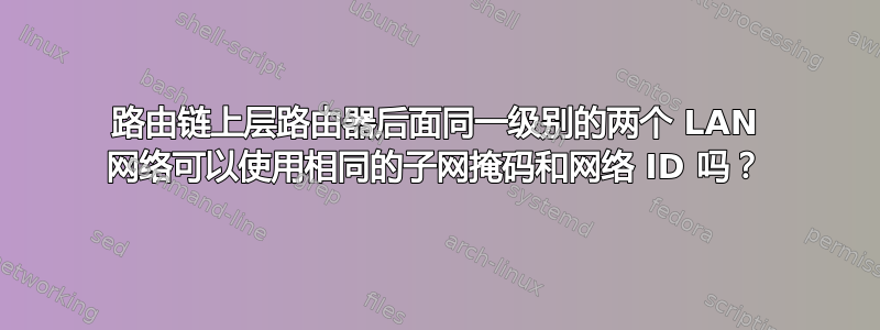 路由链上层路由器后面同一级别的两个 LAN 网络可以使用相同的子网掩码和网络 ID 吗？