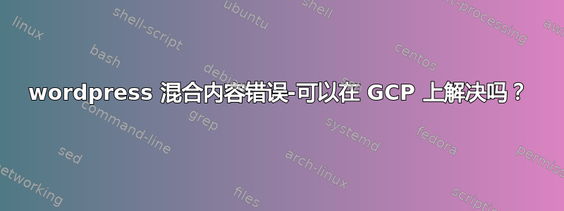 wordpress 混合内容错误-可以在 GCP 上解决吗？