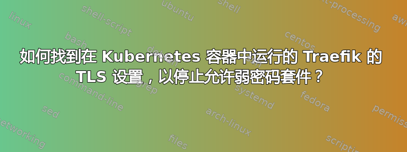 如何找到在 Kubernetes 容器中运行的 Traefik 的 TLS 设置，以停止允许弱密码套件？