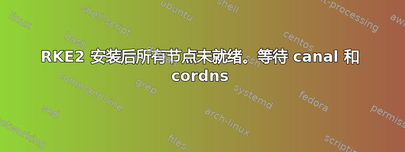 RKE2 安装后所有节点未就绪。等待 canal 和 cordns