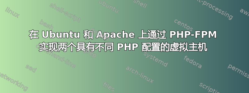 在 Ubuntu 和 Apache 上通过 PHP-FPM 实现两个具有不同 PHP 配置的虚拟主机