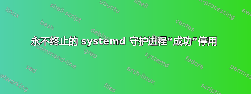 永不终止的 systemd 守护进程“成功”停用