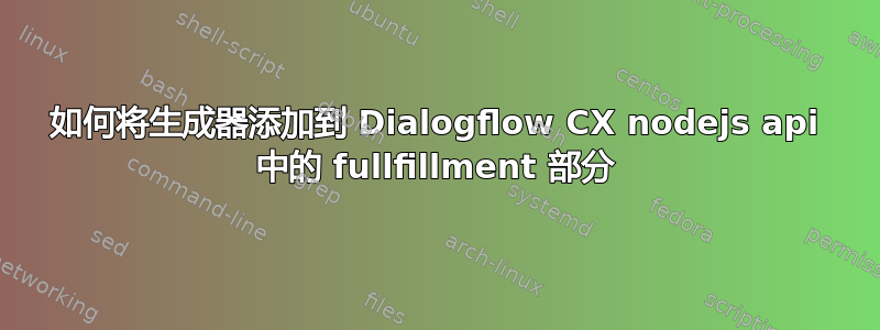 如何将生成器添加到 Dialogflow CX nodejs api 中的 fullfillment 部分