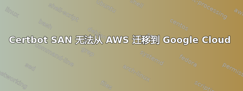 Certbot SAN 无法从 AWS 迁移到 Google Cloud