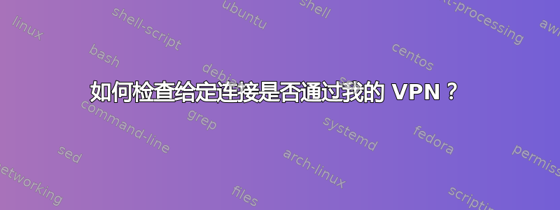 如何检查给定连接是否通过我的 VPN？