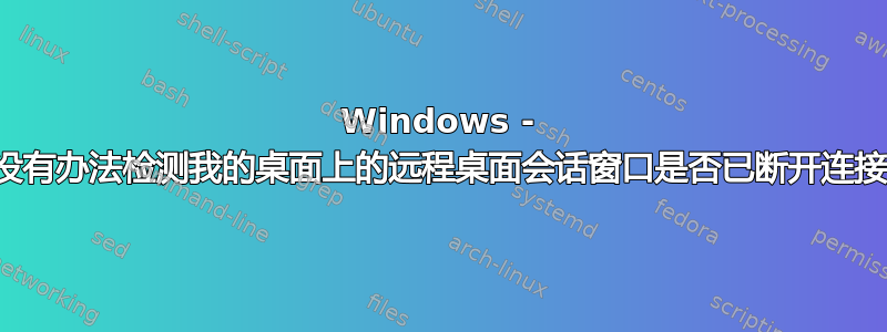 Windows - 有没有办法检测我的桌面上的远程桌面会话窗口是否已断开连接？