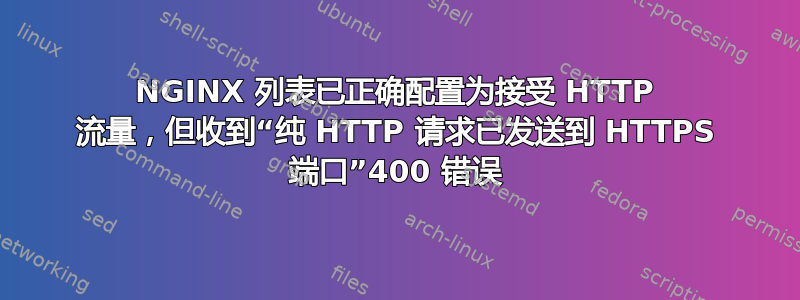 NGINX 列表已正确配置为接受 HTTP 流量，但收到“纯 HTTP 请求已发送到 HTTPS 端口”400 错误