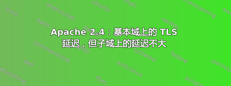 Apache 2.4：基本域上的 TLS 延迟，但子域上的延迟不大