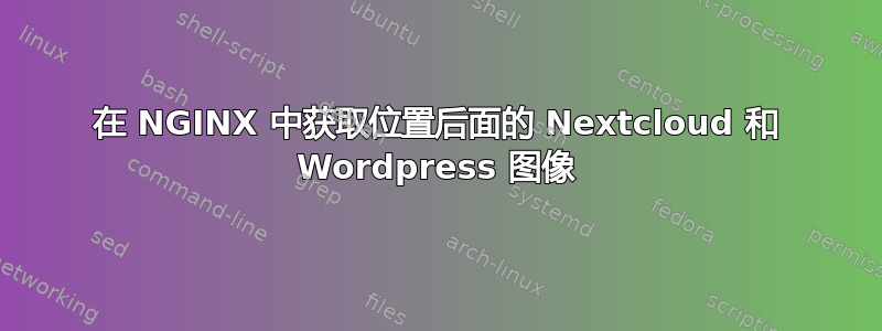 在 NGINX 中获取位置后面的 Nextcloud 和 Wordpress 图像