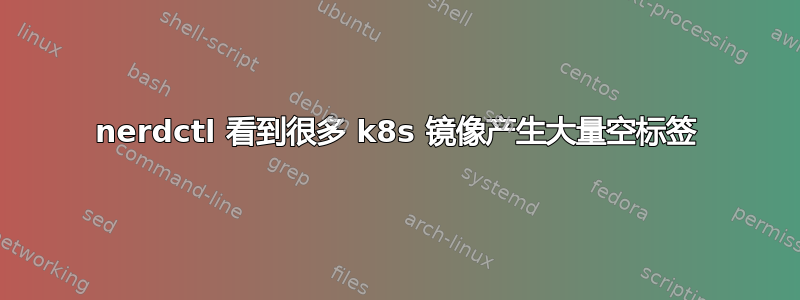 nerdctl 看到很多 k8s 镜像产生大量空标签