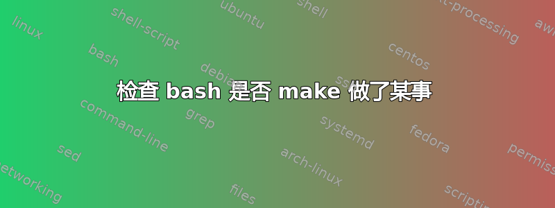 检查 bash 是否 make 做了某事