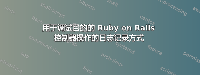 用于调试目的的 Ruby on Rails 控制器操作的日志记录方式