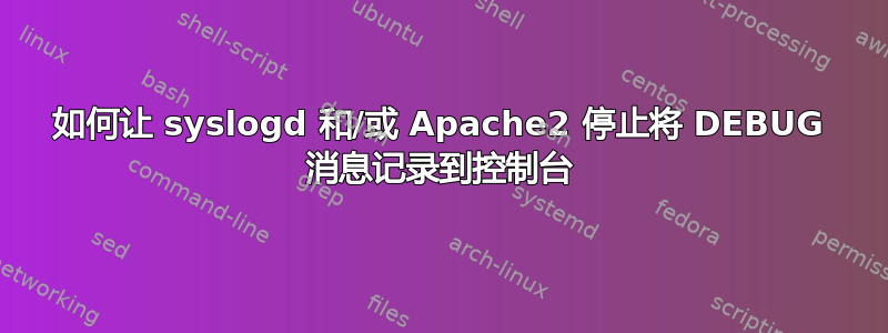 如何让 syslogd 和/或 Apache2 停止将 DEBUG 消息记录到控制台