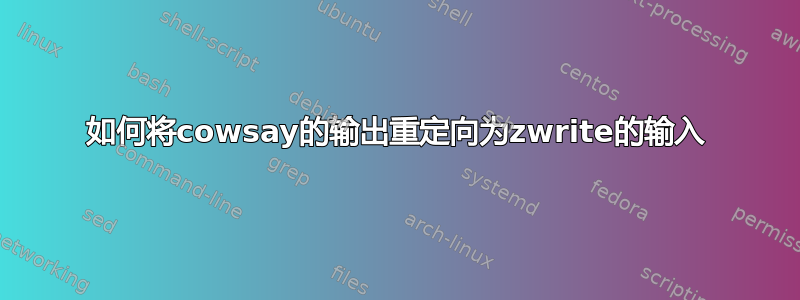 如何将cowsay的输出重定向为zwrite的输入