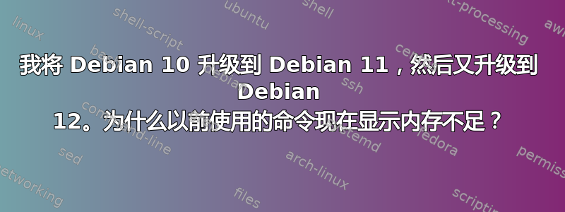 我将 Debian 10 升级到 Debian 11，然后又升级到 Debian 12。为什么以前使用的命令现在显示内存不足？