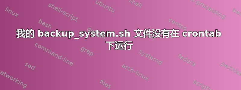 我的 backup_system.sh 文件没有在 crontab 下运行