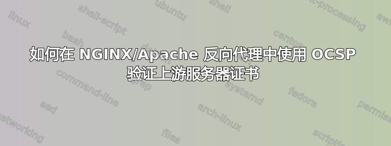 如何在 NGINX/Apache 反向代理中使用 OCSP 验证上游服务器证书