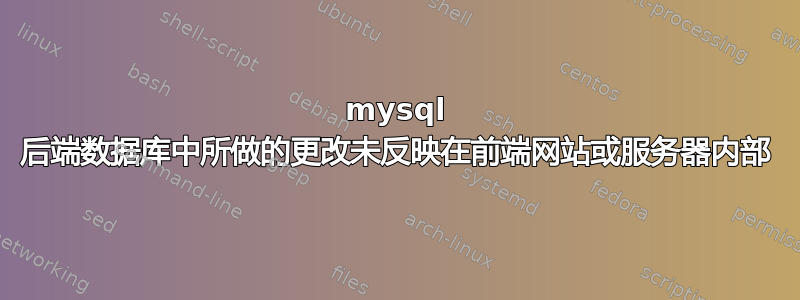 mysql 后端数据库中所做的更改未反映在前端网站或服务器内部