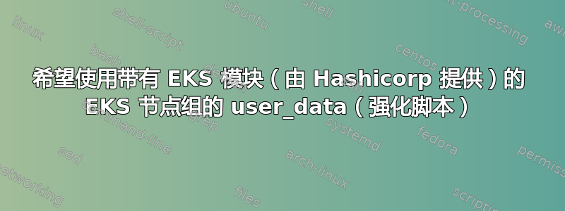 希望使用带有 EKS 模块（由 Hashicorp 提供）的 EKS 节点组的 user_data（强化脚本）