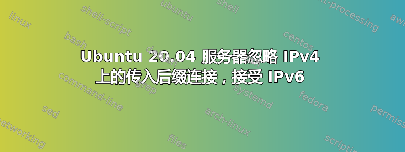 Ubuntu 20.04 服务器忽略 IPv4 上的传入后缀连接，接受 IPv6