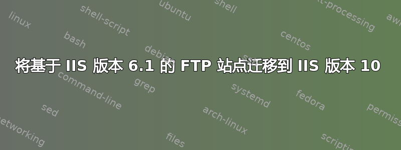 将基于 IIS 版本 6.1 的 FTP 站点迁移到 IIS 版本 10