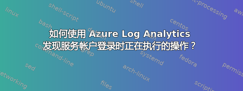 如何使用 Azure Log Analytics 发现服务帐户登录时正在执行的操作？