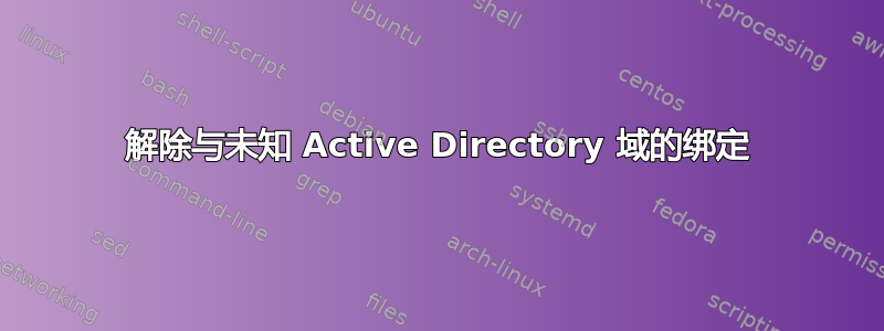 解除与未知 Active Directory 域的绑定