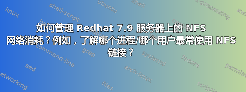 如何管理 Redhat 7.9 服务器上的 NFS 网络消耗？例如，了解哪个进程/哪个用户最常使用 NFS 链接？