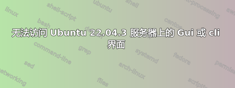 无法访问 Ubuntu 22.04.3 服务器上的 Gui 或 cli 界面