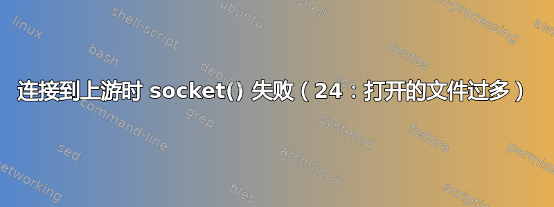 连接到上游时 socket() 失败（24：打开的文件过多）