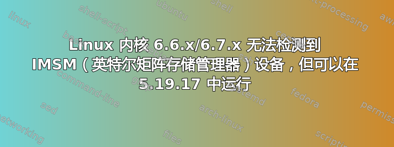 Linux 内核 6.6.x/6.7.x 无法检测到 IMSM（英特尔矩阵存储管理器）设备，但可以在 5.19.17 中运行