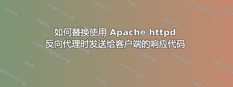 如何替换使用 Apache httpd 反向代理时发送给客户端的响应代码